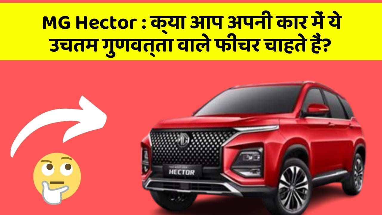 MG Hector: क्या आप अपनी कार में ये उचतम गुणवत्ता वाले फीचर चाहते हैं?