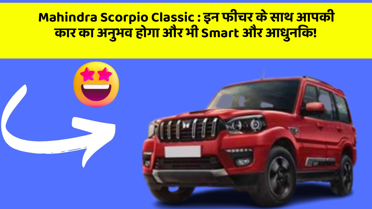 Mahindra Scorpio Classic: इन फीचर के साथ आपकी कार का अनुभव होगा और भी Smart और आधुनिक!