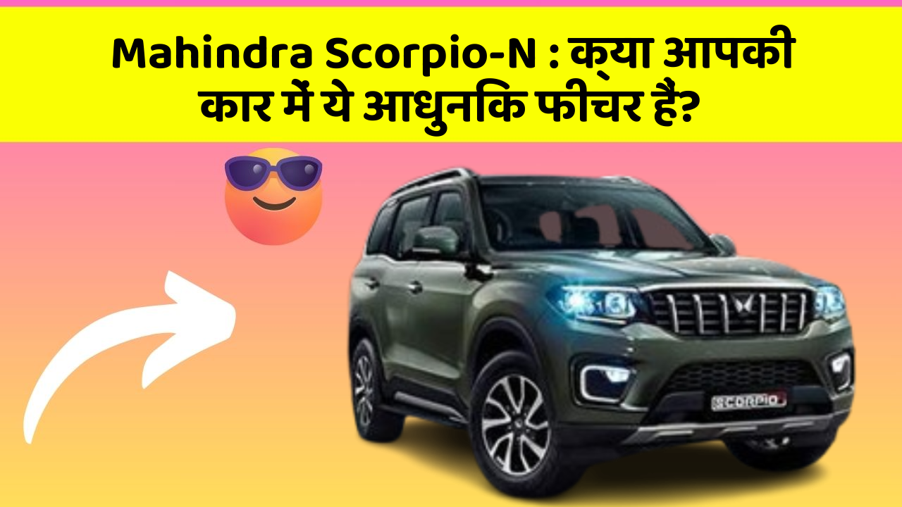 Mahindra Scorpio-N: क्या आपकी कार में ये आधुनिक फीचर हैं?