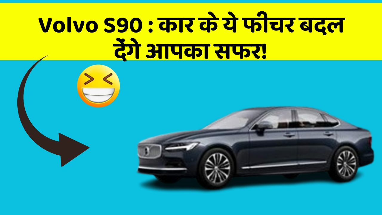 Volvo S90: कार के ये फीचर बदल देंगे आपका सफर!