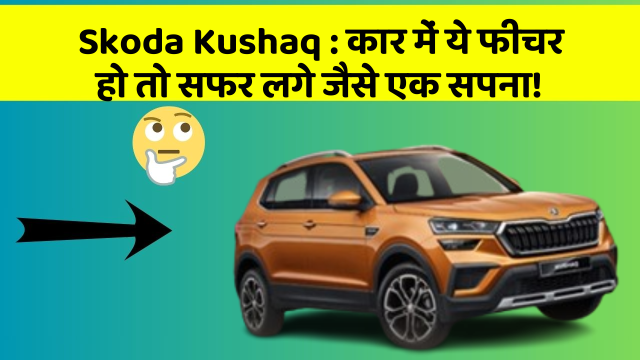 Skoda Kushaq:कार में ये फीचर हो तो सफर लगे जैसे एक सपना!
