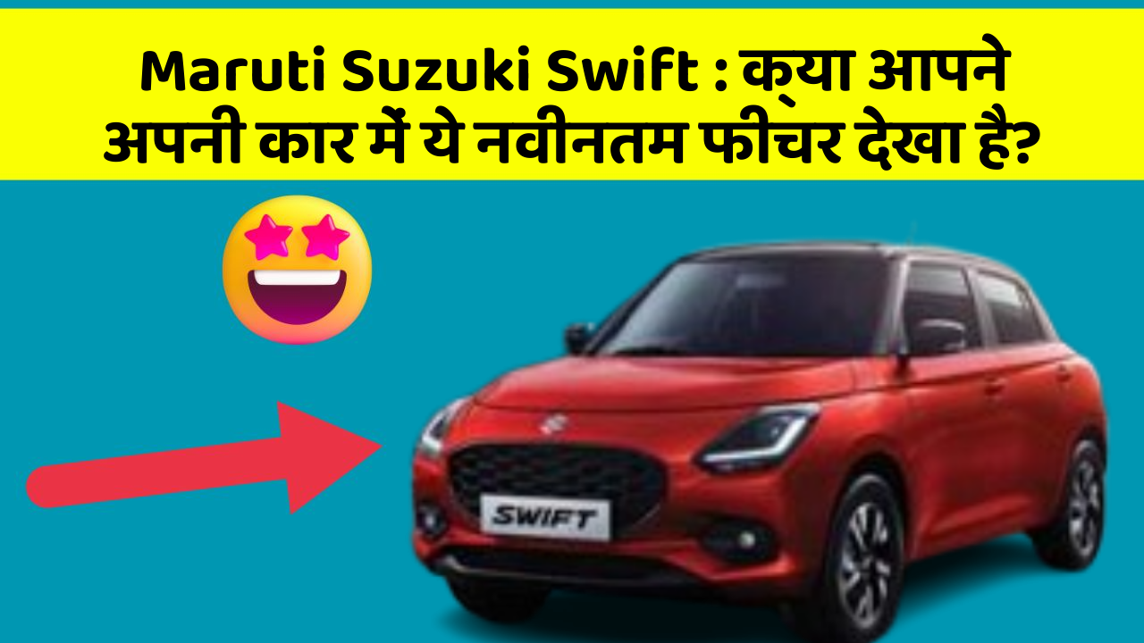 Maruti Suzuki Swift:क्या आपने अपनी कार में ये नवीनतम फीचर देखा है?