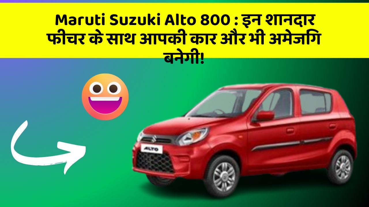 Maruti Suzuki Alto 800: इन शानदार फीचर के साथ आपकी कार और भी अमेजिंग बनेगी!