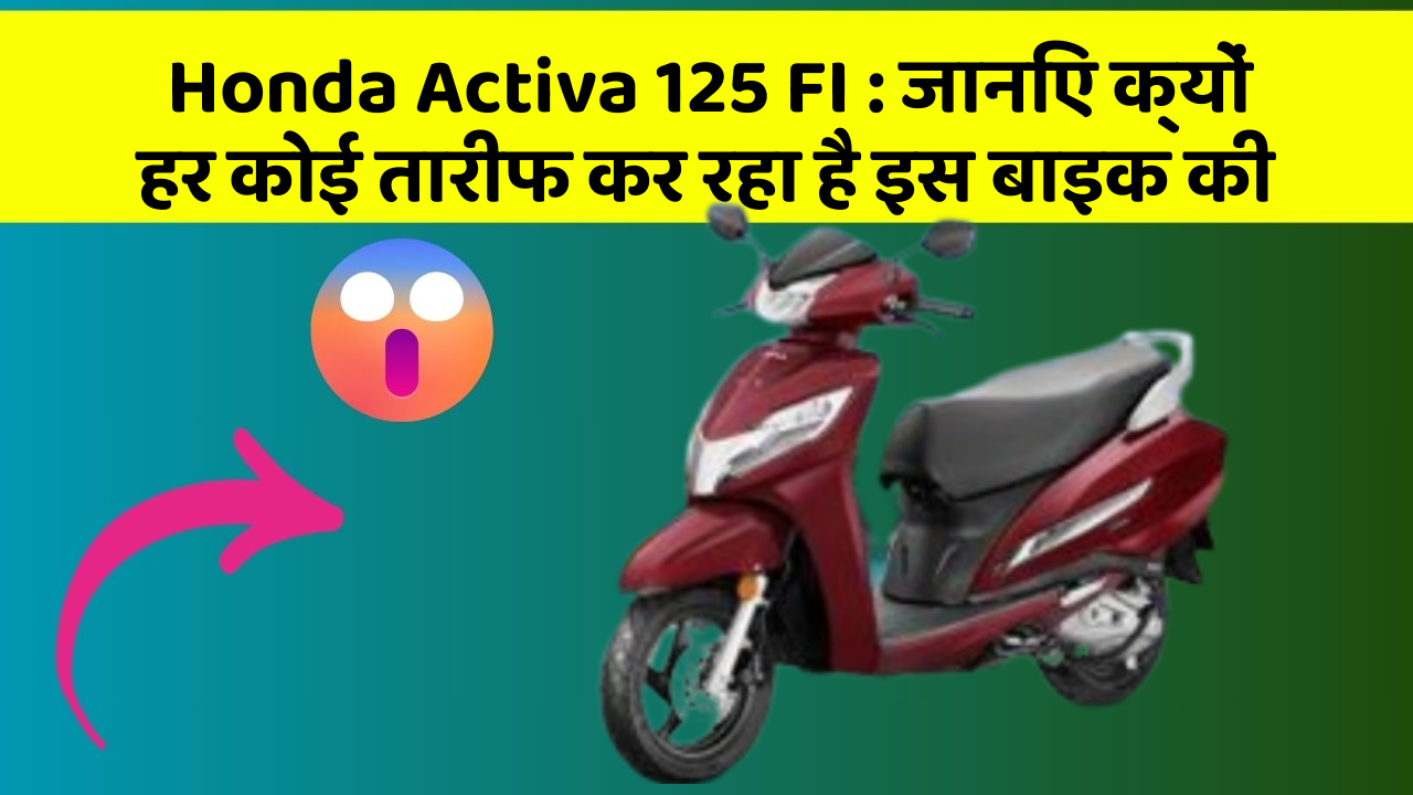 Honda Activa 125 FI: जानिए क्यों हर कोई तारीफ कर रहा है इस बाइक की