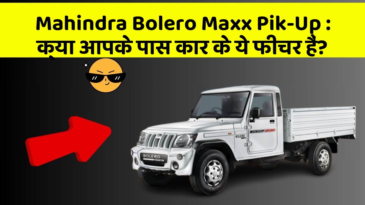 Mahindra Bolero Maxx Pik-Up: क्या आपके पास कार के ये फीचर हैं?