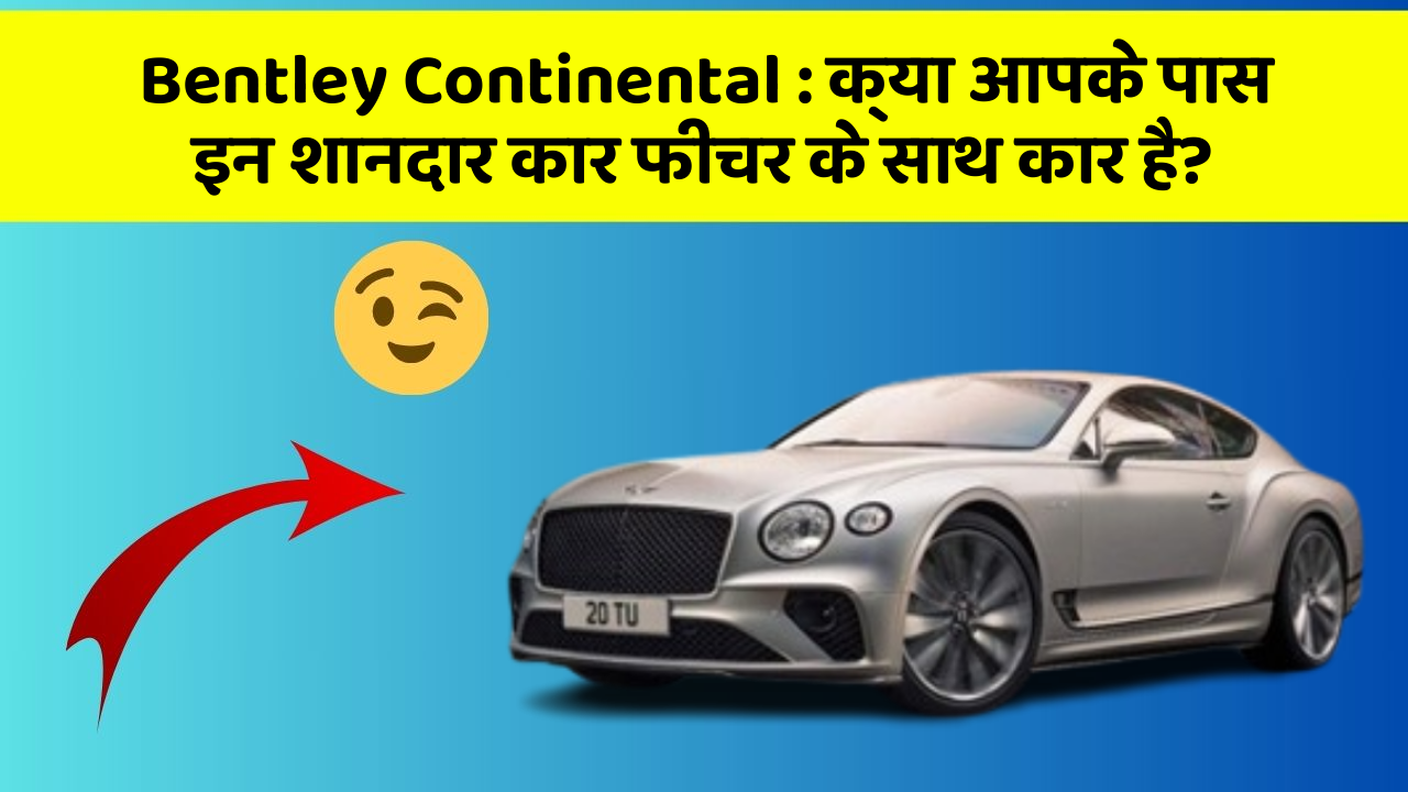 Bentley Continental: क्या आपके पास इन शानदार कार फीचर के साथ कार है?