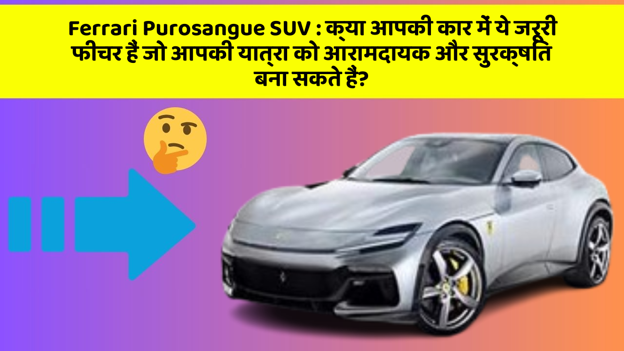 Ferrari Purosangue SUV: क्या आपकी कार में ये जरूरी फीचर हैं जो आपकी यात्रा को आरामदायक और सुरक्षित बना सकते हैं?