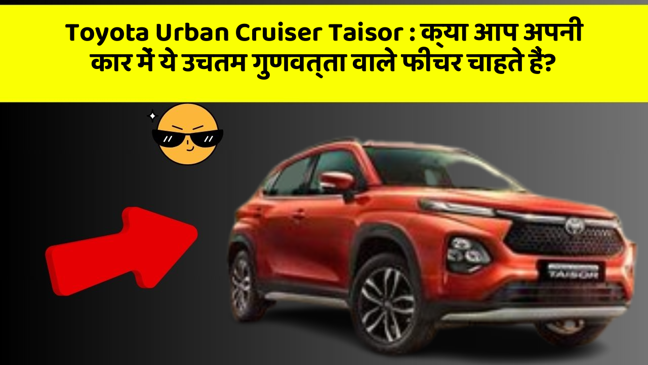 Toyota Urban Cruiser Taisor:क्या आप अपनी कार में ये उचतम गुणवत्ता वाले फीचर चाहते हैं?