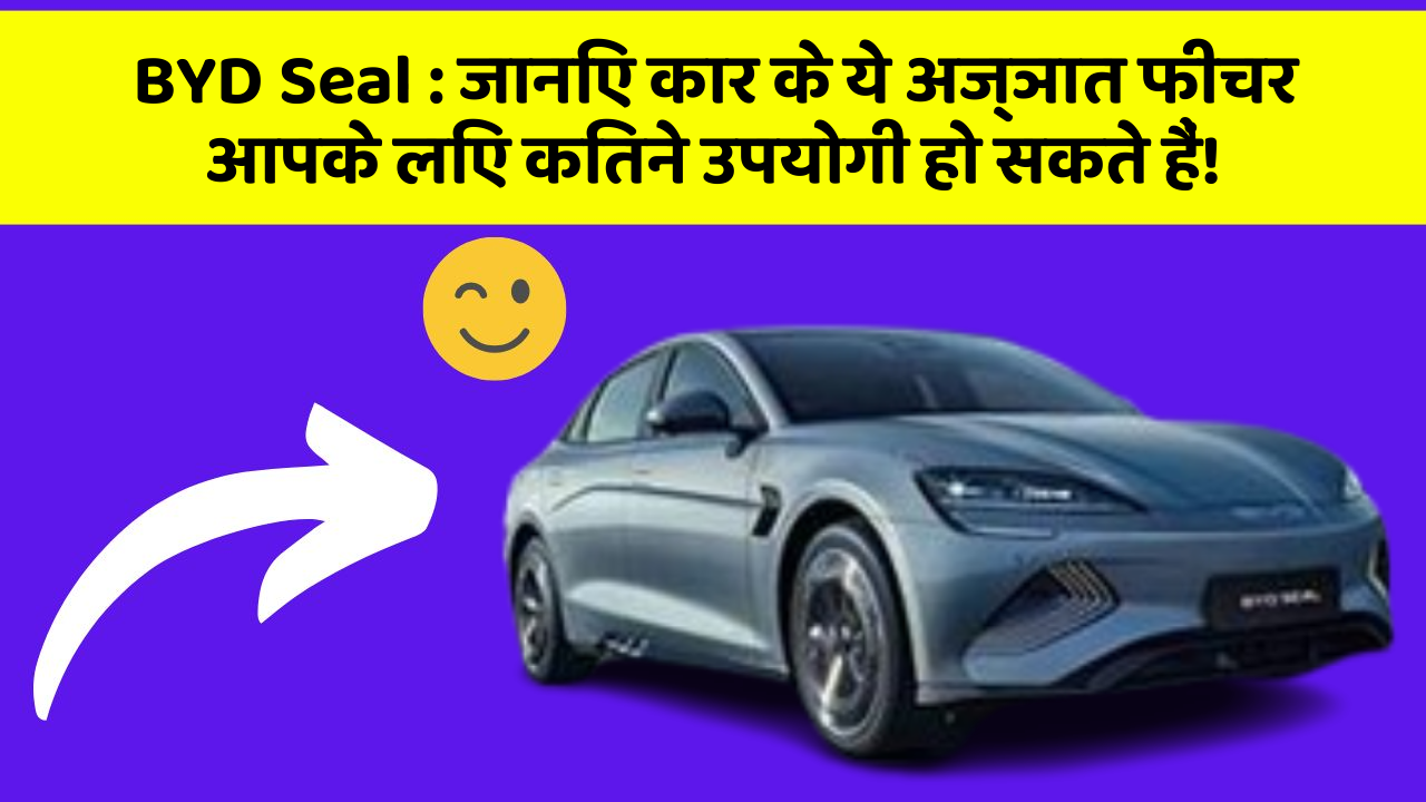 BYD Seal:जानिए कार के ये अज्ञात फीचर आपके लिए कितने उपयोगी हो सकते हैं!