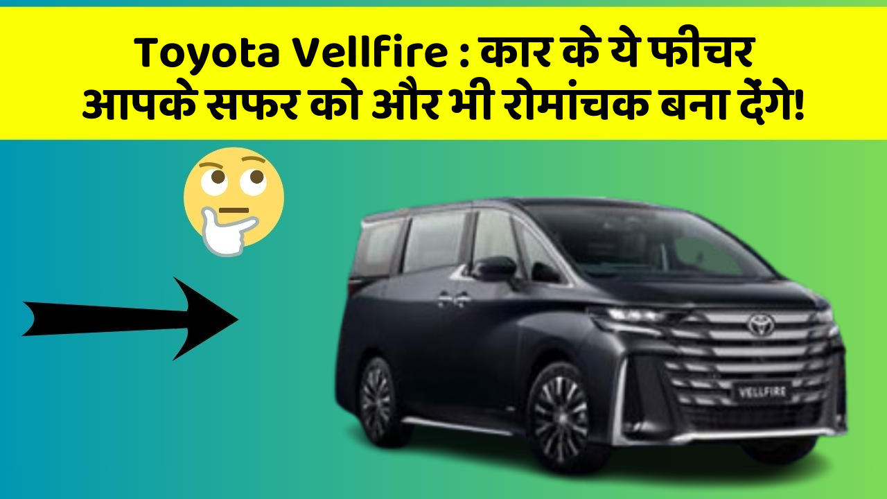 Toyota Vellfire: कार के ये फीचर आपके सफर को और भी रोमांचक बना देंगे!