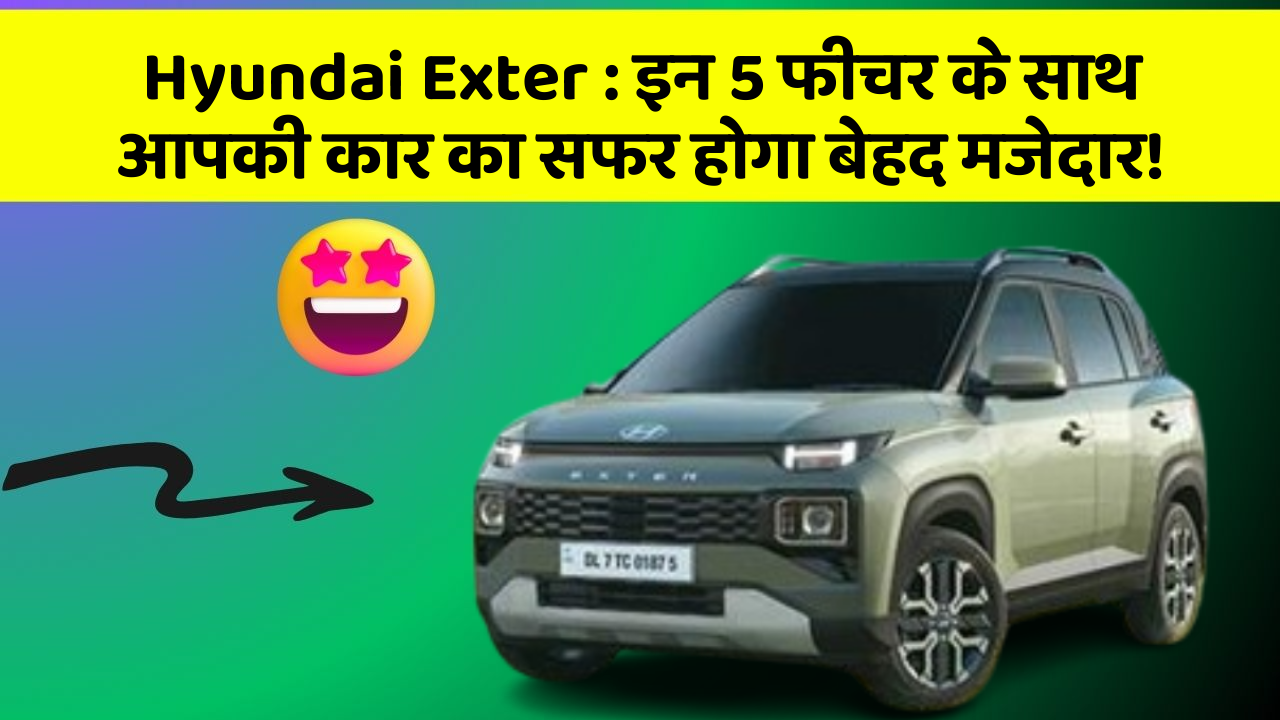 Hyundai Exter:इन 5 फीचर के साथ आपकी कार का सफर होगा बेहद मजेदार!