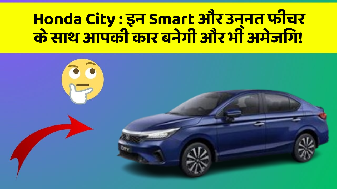 Honda City: इन Smart और उन्नत फीचर के साथ आपकी कार बनेगी और भी अमेजिंग!